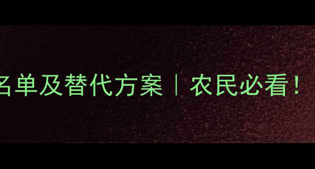 图片 国家禁售农药名单及替代方案｜农民必看！合规种植指南1