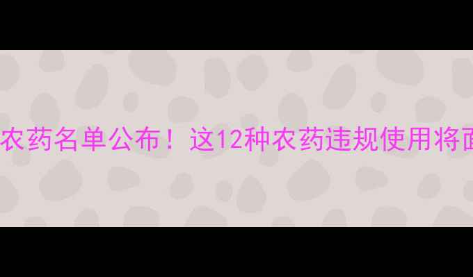图片 国家禁用农药名单公布！这12种农药违规使用将面临严惩1