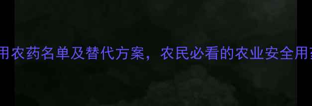 图片 国家禁用农药名单及替代方案，农民必看的农业安全用药指南1