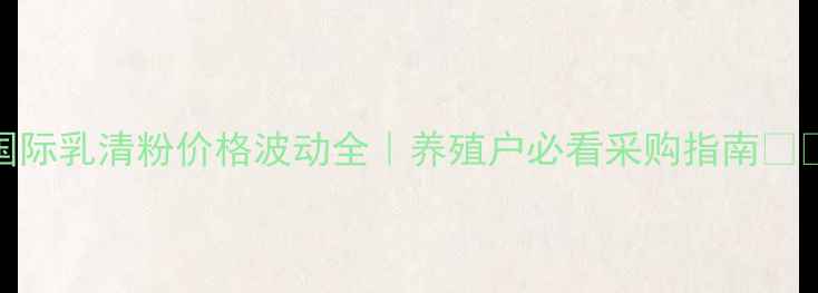 图片 国际乳清粉价格波动全｜养殖户必看采购指南🌾📈