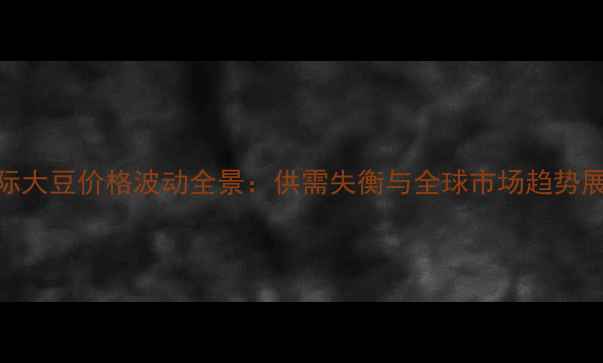 图片 国际大豆价格波动全景：供需失衡与全球市场趋势展望