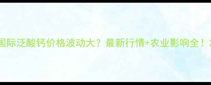 图片 国际泛酸钙价格波动大？最新行情+农业影响全！2