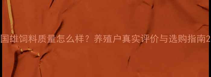 图片 国雄饲料质量怎么样？养殖户真实评价与选购指南2