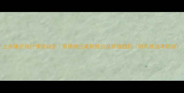 图片 土杂猪价格行情波动全｜常德地区最新报价及养殖趋势（附养殖成本明细）