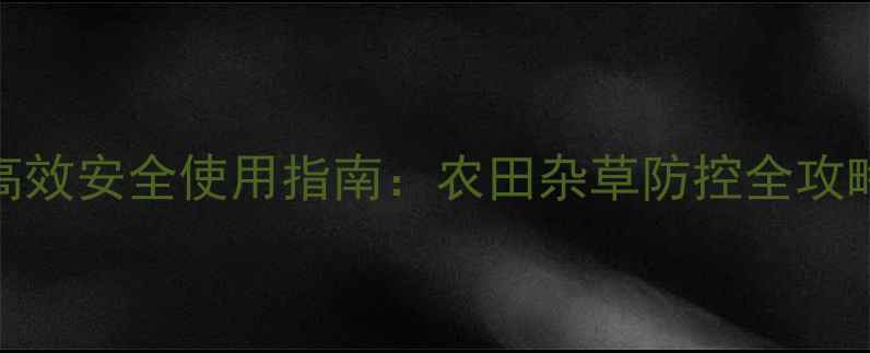 图片 圣丰玉清除草剂高效安全使用指南：农田杂草防控全攻略，种植户必看！