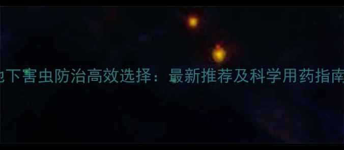 图片 地下害虫防治高效选择：最新推荐及科学用药指南1