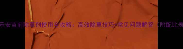 图片 地乐安苗前除草剂使用全攻略：高效除草技巧+常见问题解答（附配比表）