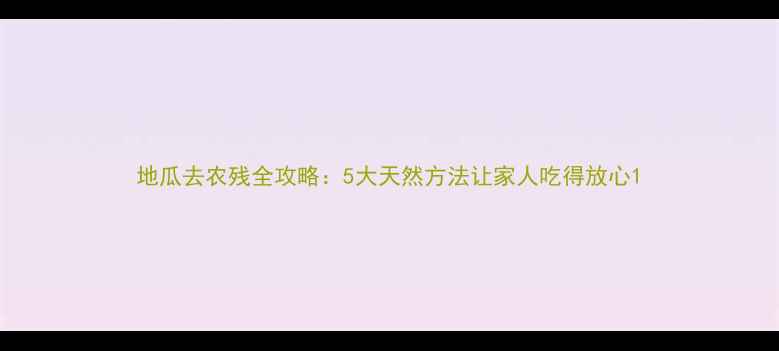 图片 地瓜去农残全攻略：5大天然方法让家人吃得放心1