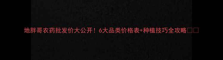 图片 地胖哥农药批发价大公开！6大品类价格表+种植技巧全攻略🌱💰