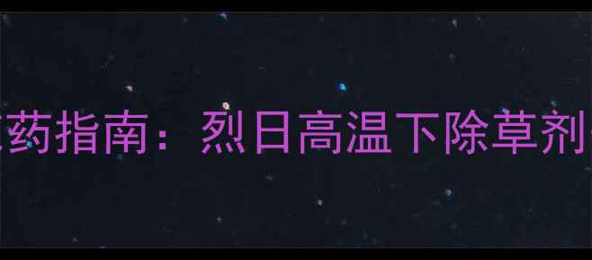 图片 夏季精准施药指南：烈日高温下除草剂安全使用全