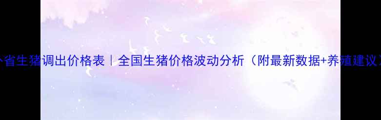 图片 外省生猪调出价格表｜全国生猪价格波动分析（附最新数据+养殖建议）