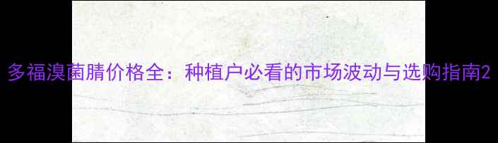 图片 多福溴菌腈价格全：种植户必看的市场波动与选购指南2