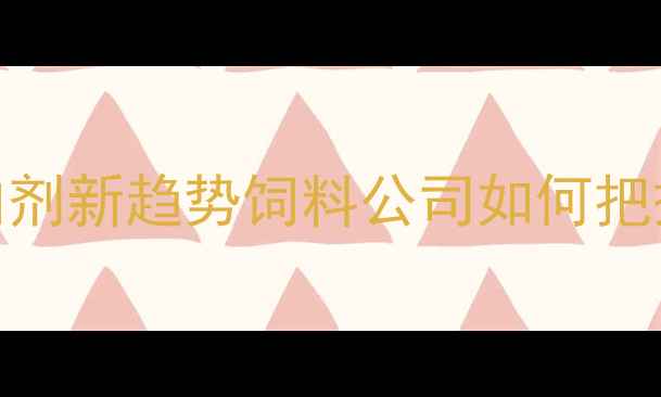 图片 多维营养成饲料添加剂新趋势饲料公司如何把握养殖效益提升关键