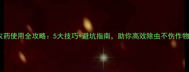 图片 夜威农药使用全攻略：5大技巧+避坑指南，助你高效除虫不伤作物！🌱1