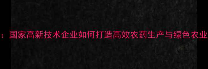 图片 大丰农药厂：国家高新技术企业如何打造高效农药生产与绿色农业解决方案？