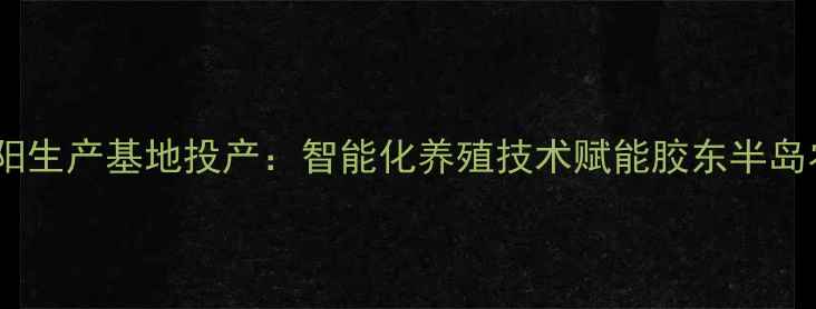 图片 大乐饲料海阳生产基地投产：智能化养殖技术赋能胶东半岛农牧业升级1