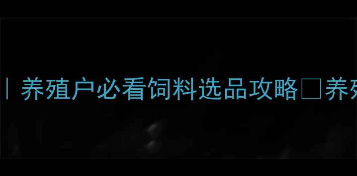 图片 大信饲料品牌｜养殖户必看饲料选品攻略✨养殖技术+产品全
