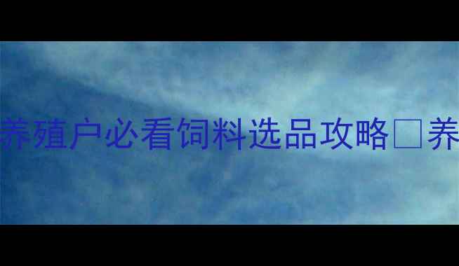 图片 大信饲料品牌｜养殖户必看饲料选品攻略✨养殖技术+产品全2