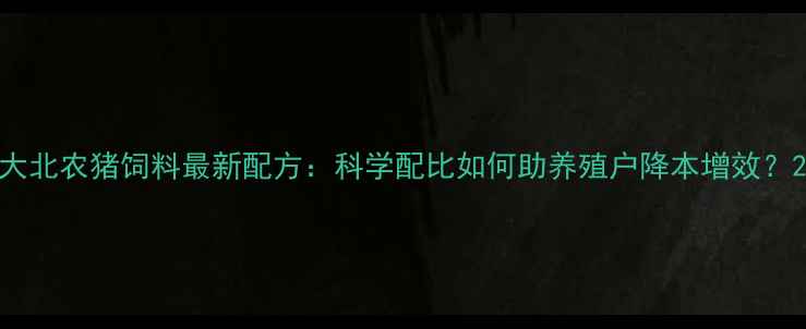 图片 大北农猪饲料最新配方：科学配比如何助养殖户降本增效？2