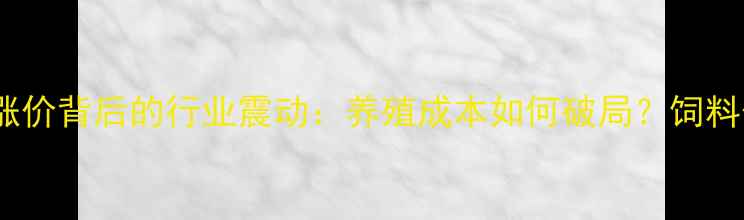 图片 大北农饲料涨价背后的行业震动：养殖成本如何破局？饲料价格波动全1