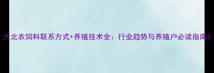 图片 大北农饲料联系方式+养殖技术全：行业趋势与养殖户必读指南2