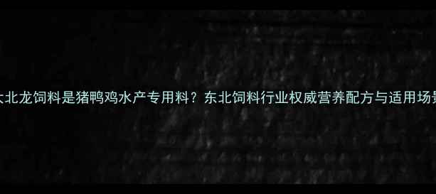 图片 大北龙饲料是猪鸭鸡水产专用料？东北饲料行业权威营养配方与适用场景