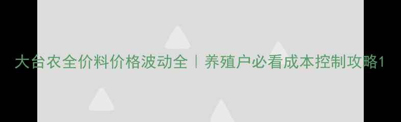 图片 大台农全价料价格波动全｜养殖户必看成本控制攻略1
