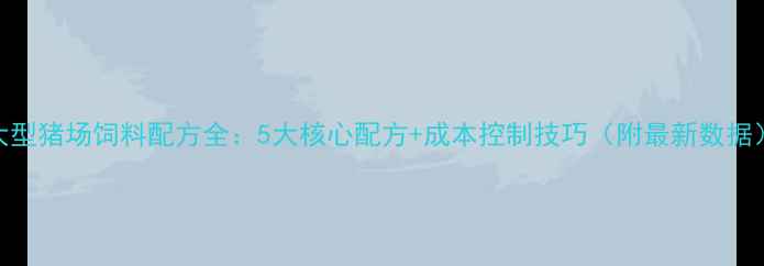 图片 大型猪场饲料配方全：5大核心配方+成本控制技巧（附最新数据）