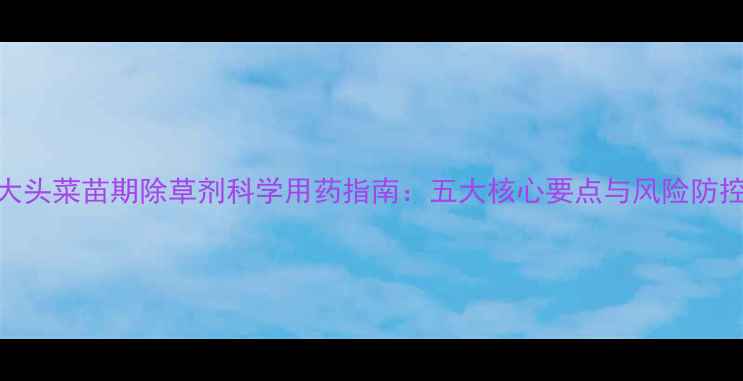 图片 大头菜苗期除草剂科学用药指南：五大核心要点与风险防控