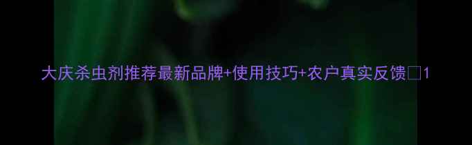 图片 大庆杀虫剂推荐最新品牌+使用技巧+农户真实反馈🌾1