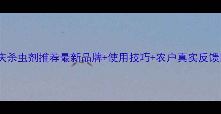 图片 大庆杀虫剂推荐最新品牌+使用技巧+农户真实反馈🌾2