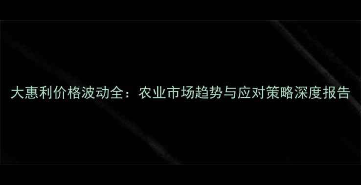 图片 大惠利价格波动全：农业市场趋势与应对策略深度报告