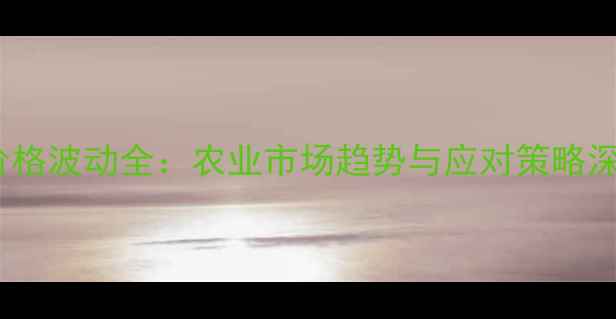 图片 大惠利价格波动全：农业市场趋势与应对策略深度报告2
