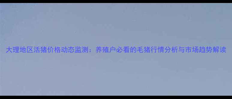 图片 大理地区活猪价格动态监测：养殖户必看的毛猪行情分析与市场趋势解读