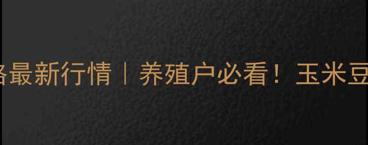 图片 大理州大台农饲料价格最新行情｜养殖户必看！玉米豆粕波动+政策补贴解读