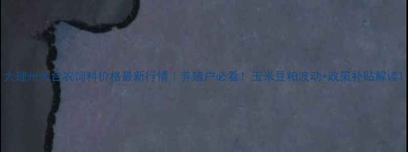 图片 大理州大台农饲料价格最新行情｜养殖户必看！玉米豆粕波动+政策补贴解读1