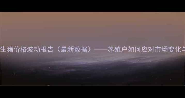 图片 大理市巍山县生猪价格波动报告（最新数据）——养殖户如何应对市场变化与政策补贴？2