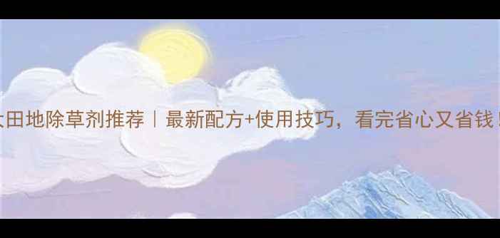 图片 大田地除草剂推荐｜最新配方+使用技巧，看完省心又省钱！