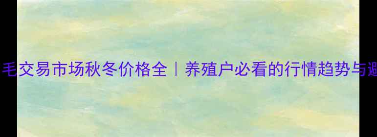 图片 大营子皮毛交易市场秋冬价格全｜养殖户必看的行情趋势与避坑指南2