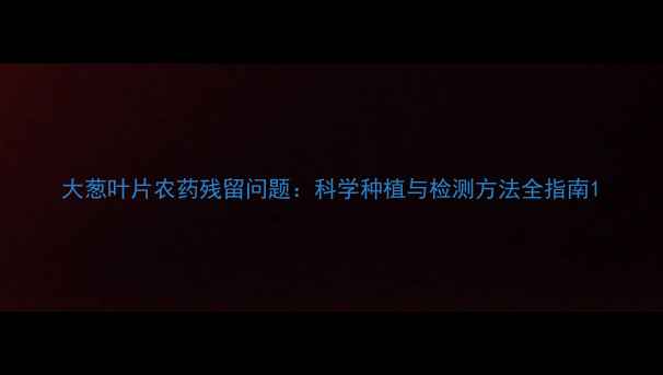 图片 大葱叶片农药残留问题：科学种植与检测方法全指南1