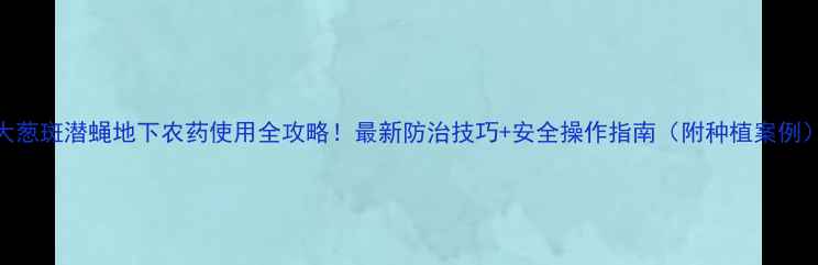 图片 大葱斑潜蝇地下农药使用全攻略！最新防治技巧+安全操作指南（附种植案例）