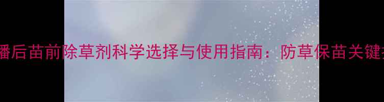 图片 大蒜播后苗前除草剂科学选择与使用指南：防草保苗关键技术1