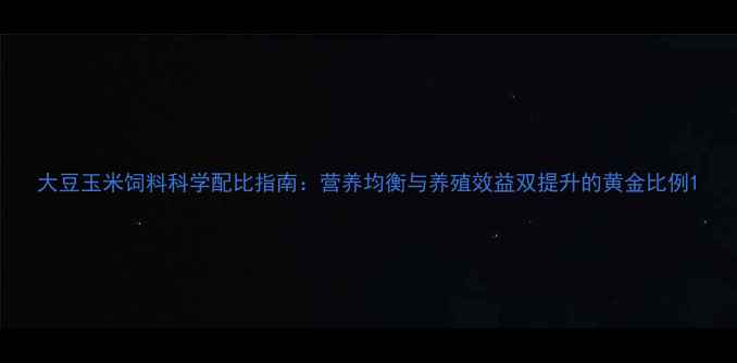 图片 大豆玉米饲料科学配比指南：营养均衡与养殖效益双提升的黄金比例1