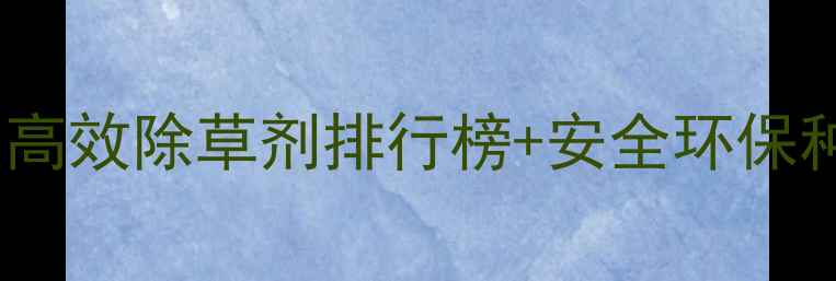 图片 大豆田除草剂厂家推荐｜高效除草剂排行榜+安全环保种植指南（附真实案例）1