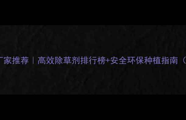 图片 大豆田除草剂厂家推荐｜高效除草剂排行榜+安全环保种植指南（附真实案例）2