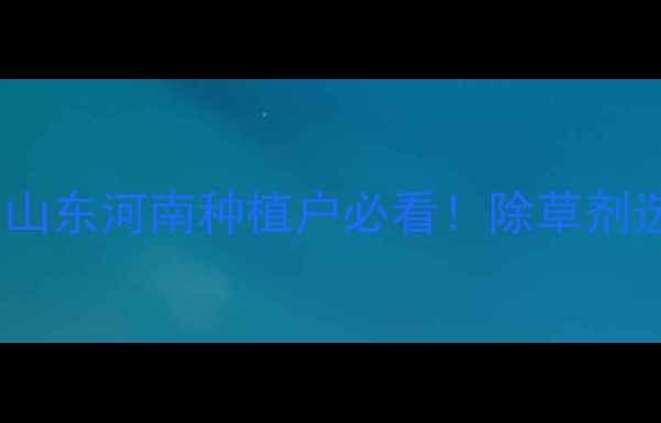 图片 大豆田除草剂推荐指南｜山东河南种植户必看！除草剂选择+使用技巧+省钱攻略2