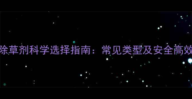 图片 大豆田除草剂科学选择指南：常见类型及安全高效使用全