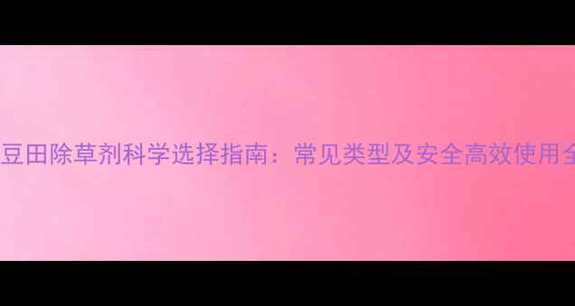 图片 大豆田除草剂科学选择指南：常见类型及安全高效使用全1