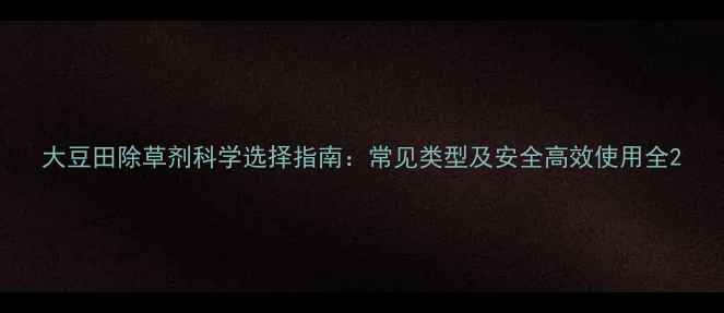 图片 大豆田除草剂科学选择指南：常见类型及安全高效使用全2