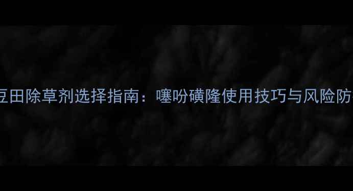 图片 大豆田除草剂选择指南：噻吩磺隆使用技巧与风险防控1